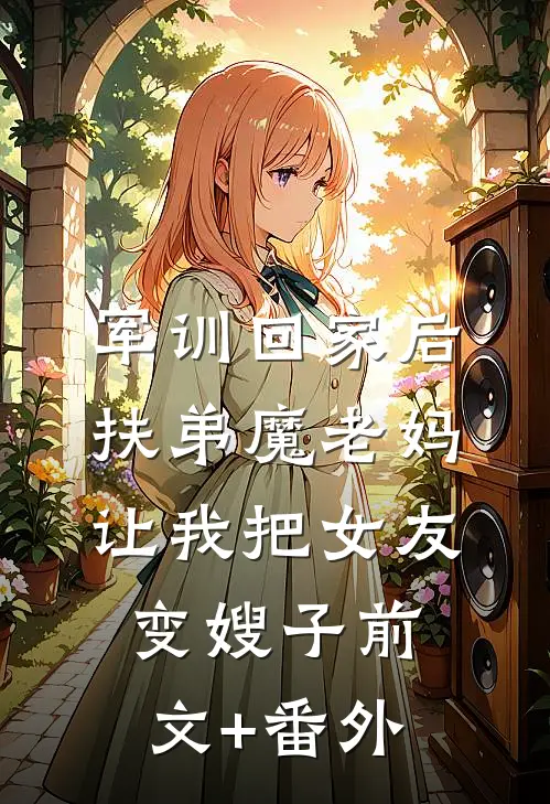 军训回家后，扶弟魔老妈让我把女友变嫂子前文+番外