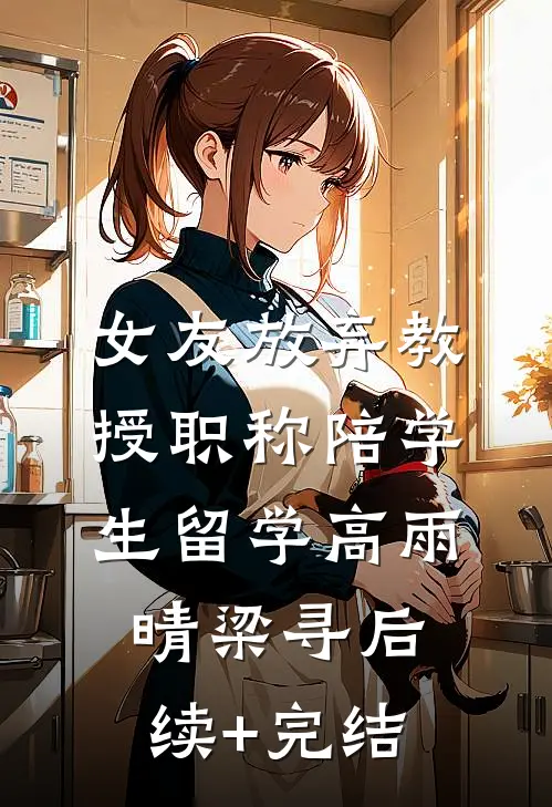 女友放弃教授职称陪学生留学高雨晴梁寻后续+完结