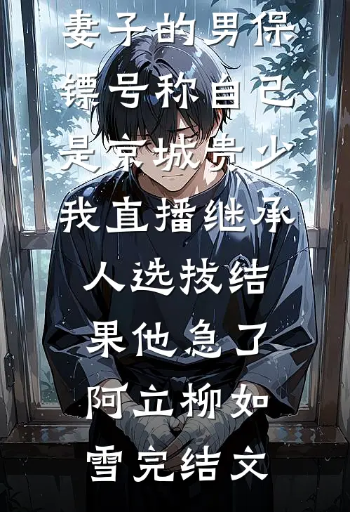 妻子的男保镖号称自己是京城贵少，我直播继承人选拔结果他急了阿立柳如雪完结文