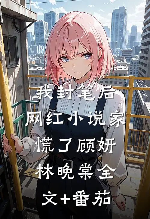 我封笔后，网红小说家慌了顾妍林晚棠全文+番茄