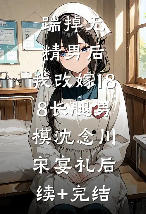 踹掉无精男后，我改嫁188长腿男模沈念川宋宴礼后续+完结