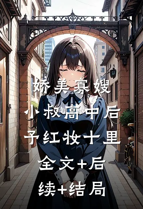 娇美寡嫂：小叔高中后予红妆十里全文+后续+结局