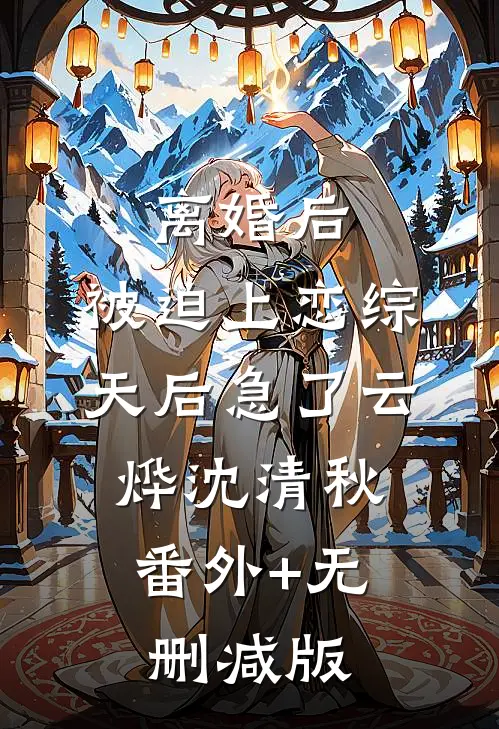 离婚后，被迫上恋综，天后急了云烨沈清秋:番外+无删减版