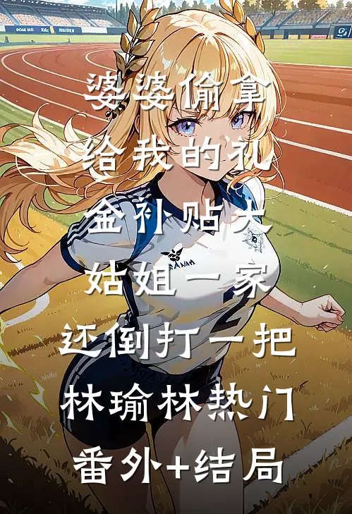 婆婆偷拿给我的礼金补贴大姑姐一家，还倒打一把林瑜林热门(番外)+(结局)