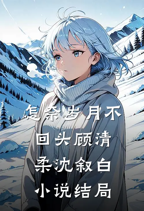 怎奈岁月不回头顾清柔沈叙白小说结局