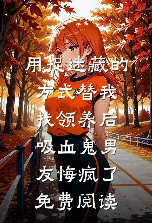 用捉迷藏的方式替我找领养后，吸血鬼男友悔疯了免费阅读