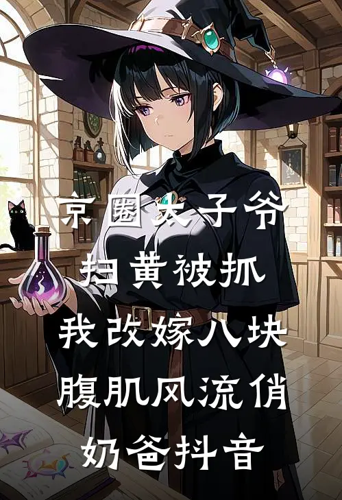 京圈太子爷扫黄被抓，我改嫁八块腹肌风流俏奶爸抖音
