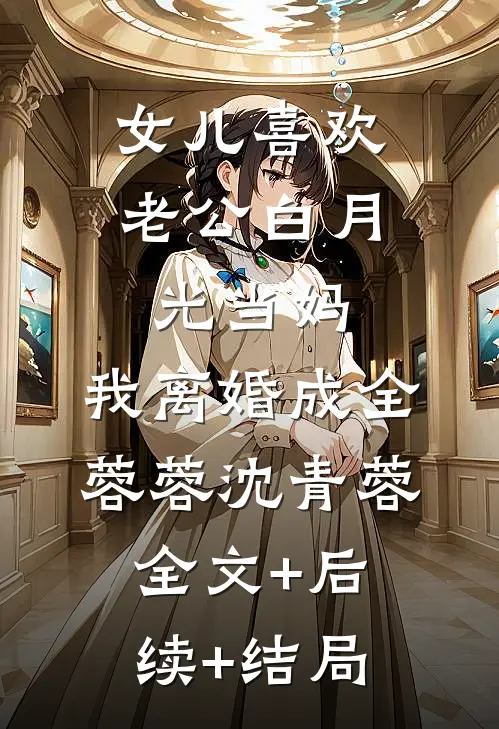 女儿喜欢老公白月光当妈，我离婚成全蓉蓉沈青蓉全文+后续+结局