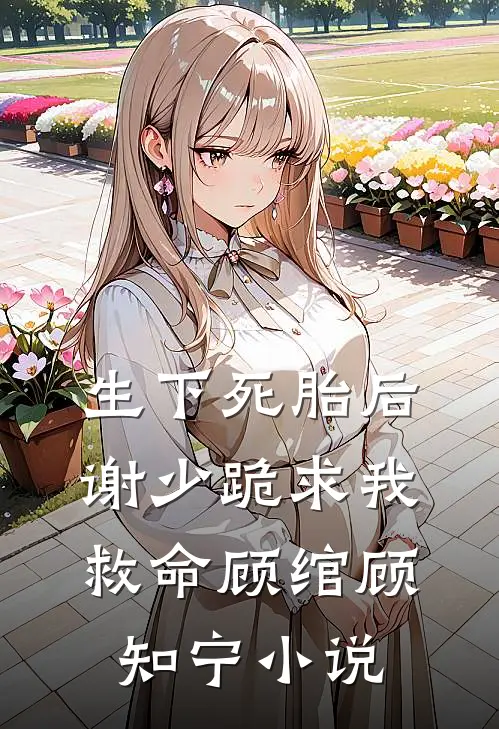 生下死胎后，谢少跪求我救命顾绾顾知宁小说