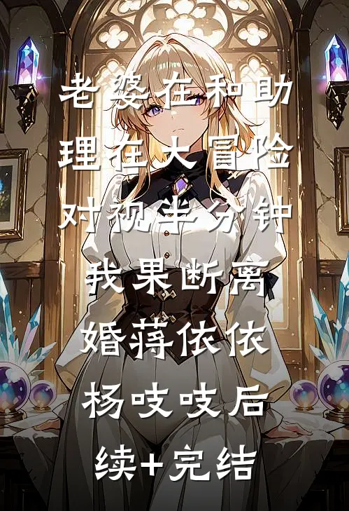 老婆在和助理在大冒险对视半分钟，我果断离婚蒋依依杨吱吱后续+完结