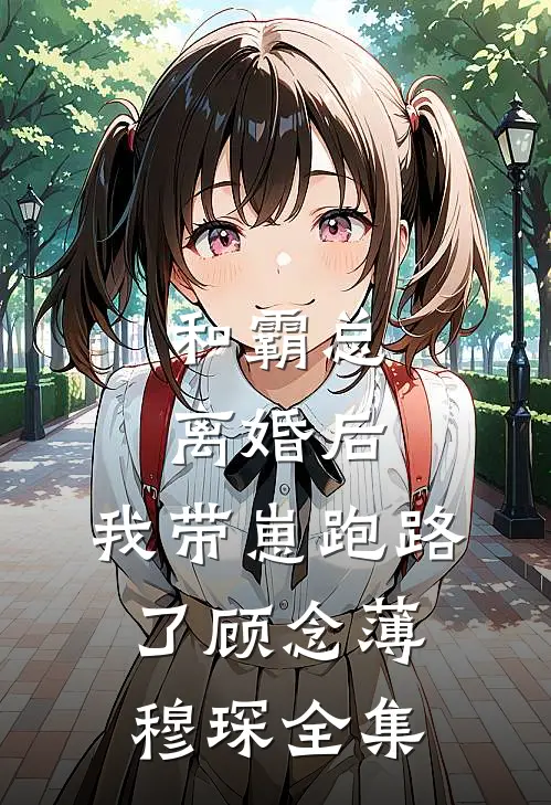 和霸总离婚后，我带崽跑路了顾念薄穆琛全集