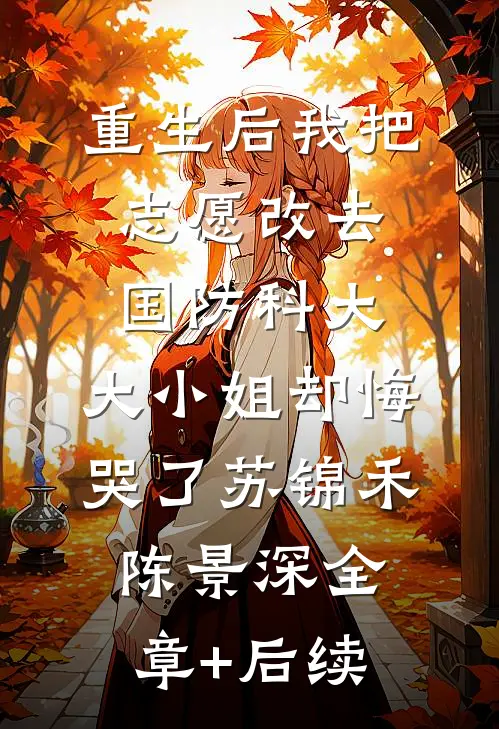 重生后我把志愿改去国防科大，大小姐却悔哭了苏锦禾陈景深全章+后续