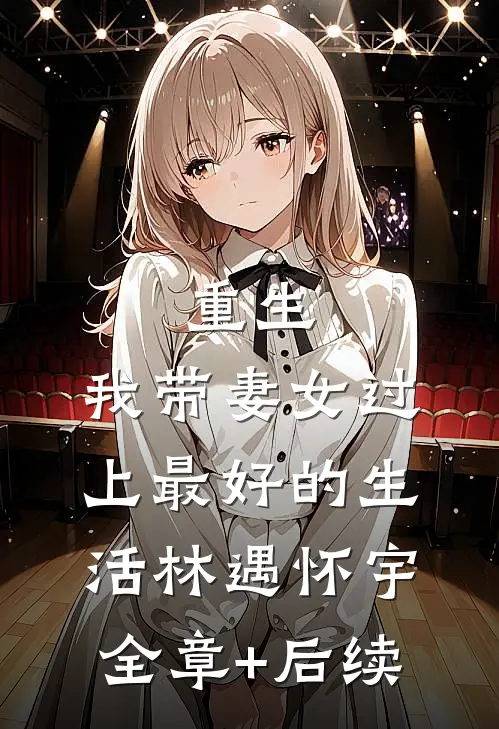 重生：我带妻女过上最好的生活林遇怀宇:全章+后续