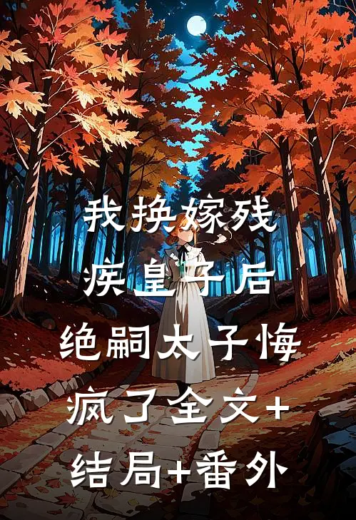 我换嫁残疾皇子后，绝嗣太子悔疯了全文+结局+番外