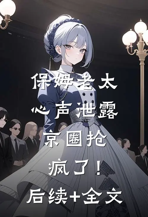 保姆老太心声泄露，京圈抢疯了！后续+全文