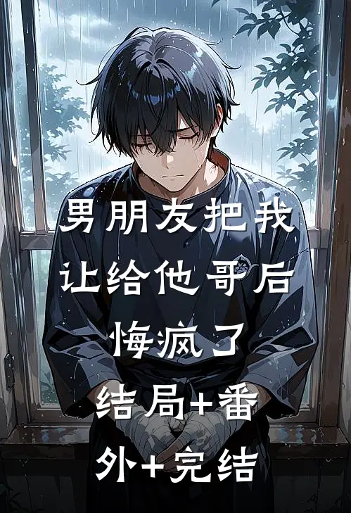 男朋友把我让给他哥后，悔疯了:结局+番外+完结