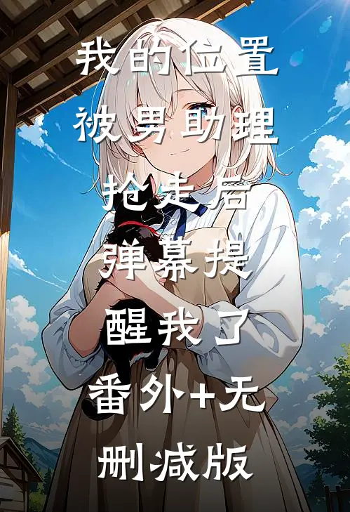 我的位置被男助理抢走后，弹幕提醒我了:番外+无删减版