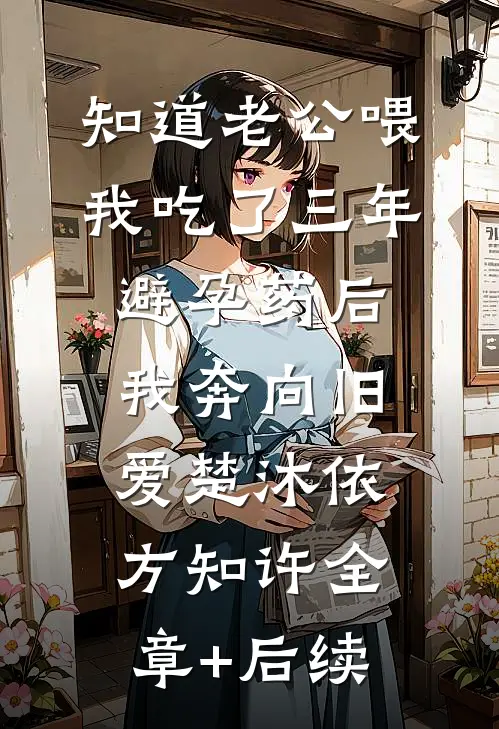 知道老公喂我吃了三年避孕药后，我奔向旧爱楚沐依方知许全章+后续