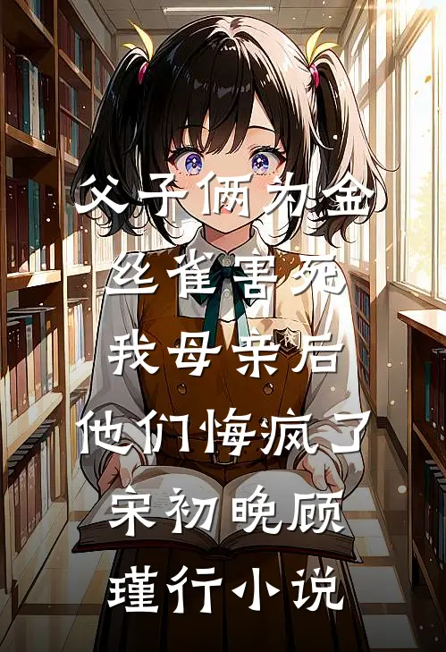 父子俩为金丝雀害死我母亲后，他们悔疯了宋初晚顾瑾行小说