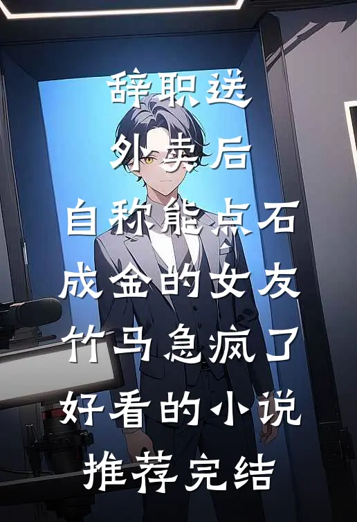 辞职送外卖后，自称能点石成金的女友竹马急疯了好看的小说推荐完结