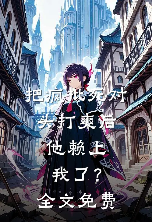 把疯批死对头打爽后，他赖上我了？全文免费