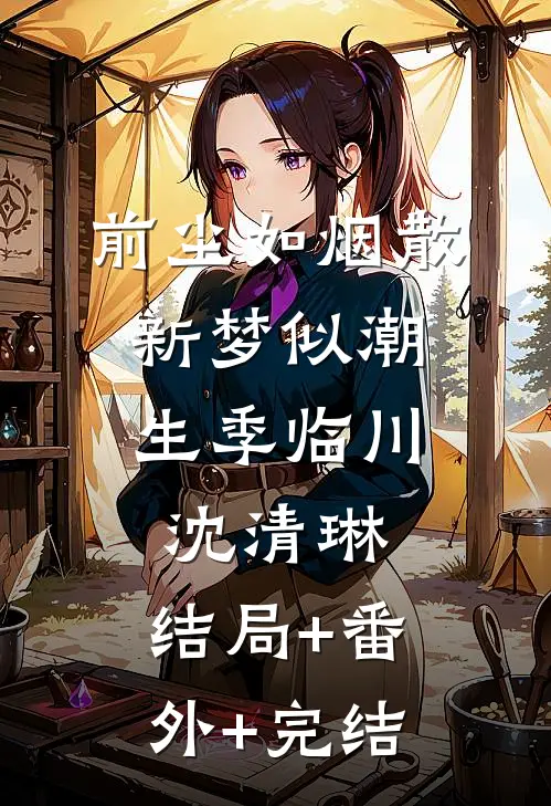 前尘如烟散，新梦似潮生季临川沈清琳:结局+番外+完结