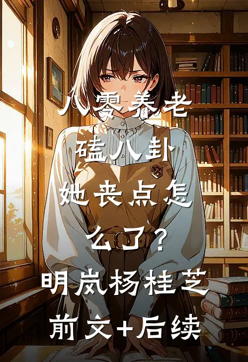 八零养老磕八卦，她丧点怎么了？明岚杨桂芝前文+后续