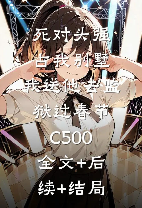 死对头强占我别墅，我送他去监狱过春节C500:全文+后续+结局
