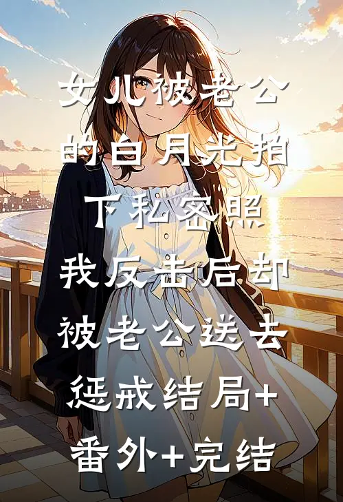 女儿被老公的白月光拍下私密照，我反击后却被老公送去惩戒结局+番外+完结