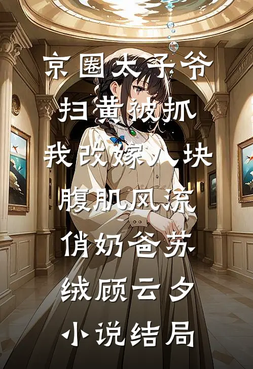 京圈太子爷扫黄被抓，我改嫁八块腹肌风流俏奶爸苏绒顾云夕小说结局