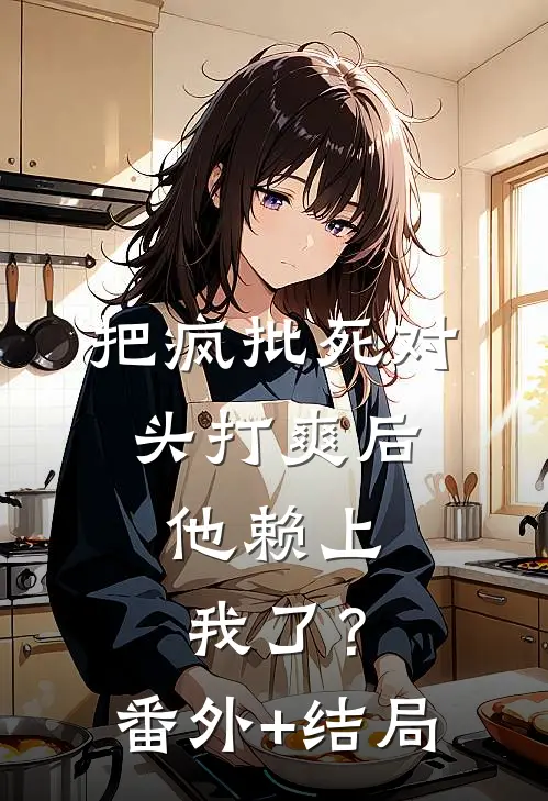 把疯批死对头打爽后，他赖上我了？:(番外)+(结局)