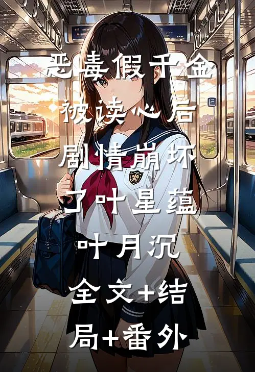 恶毒假千金被读心后，剧情崩坏了叶星蕴叶月沉:全文+结局+番外