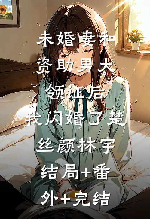 未婚妻和资助男大领证后，我闪婚了楚丝颜林宇结局+番外+完结