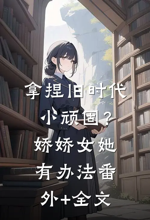 拿捏旧时代小顽固？娇娇女她有办法:(番外)+(全文)
