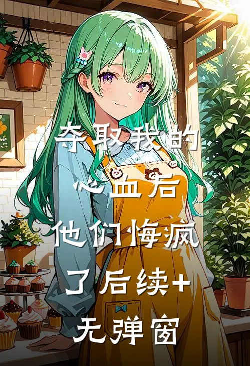 夺取我的心血后，他们悔疯了后续+无弹窗