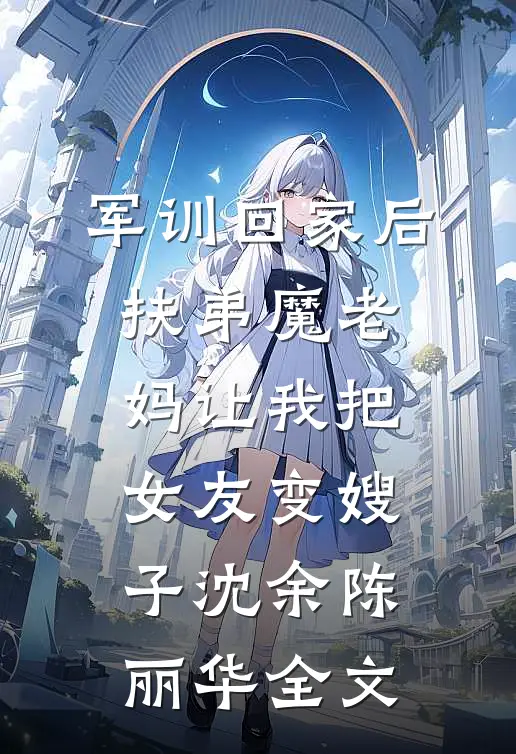 军训回家后，扶弟魔老妈让我把女友变嫂子沈余陈丽华全文