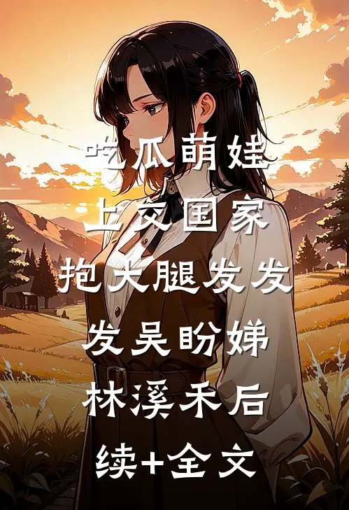 吃瓜萌娃上交国家，抱大腿发发发吴盼娣林溪禾后续+全文