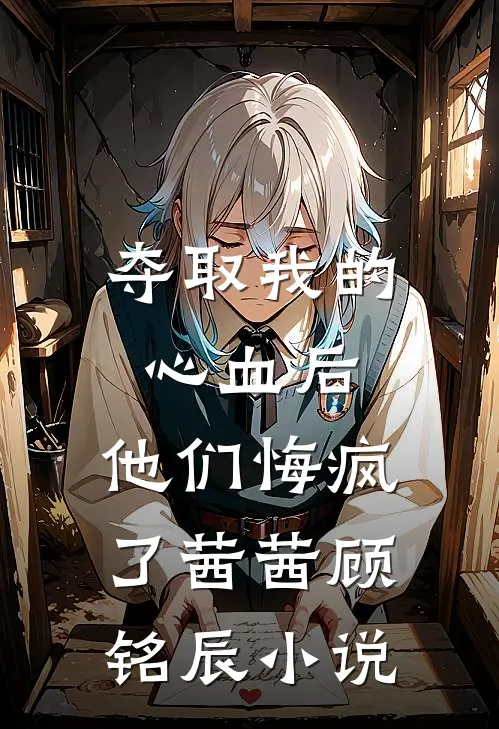夺取我的心血后，他们悔疯了茜茜顾铭辰小说