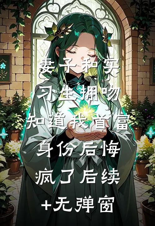 妻子和实习生拥吻，知道我首富身份后悔疯了后续+无弹窗