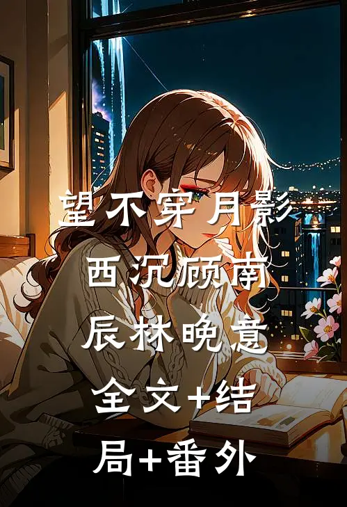 望不穿月影西沉顾南辰林晚意:全文+结局+番外