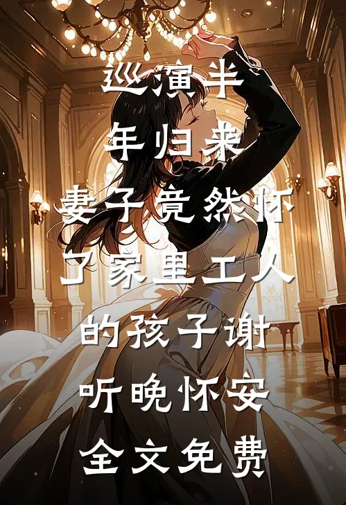 巡演半年归来，妻子竟然怀了家里工人的孩子谢听晚怀安全文免费