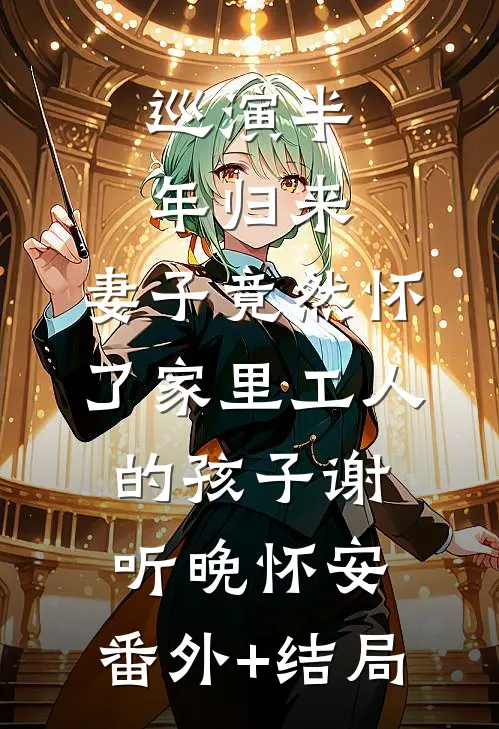巡演半年归来，妻子竟然怀了家里工人的孩子谢听晚怀安:(番外)+(结局)