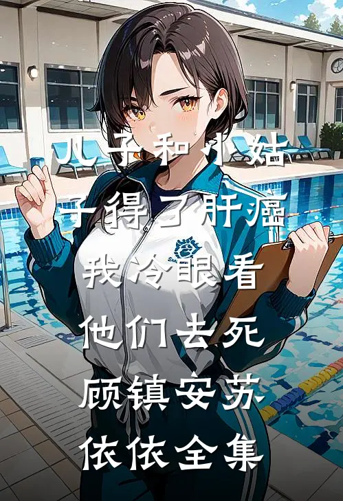 儿子和小姑子得了肝癌，我冷眼看他们去死顾镇安苏依依全集