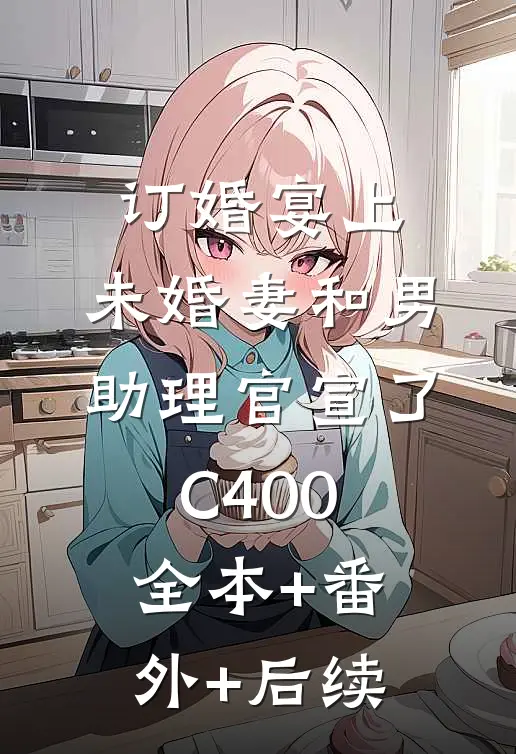 订婚宴上，未婚妻和男助理官宣了C400全本+番外+后续