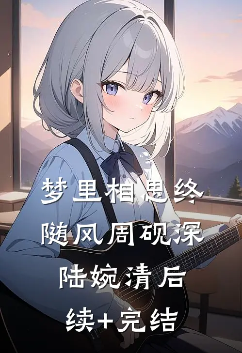 梦里相思终随风周砚深陆婉清后续+完结