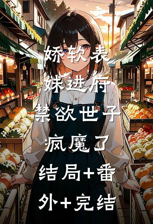 娇软表妹进府：禁欲世子疯魔了:结局+番外+完结