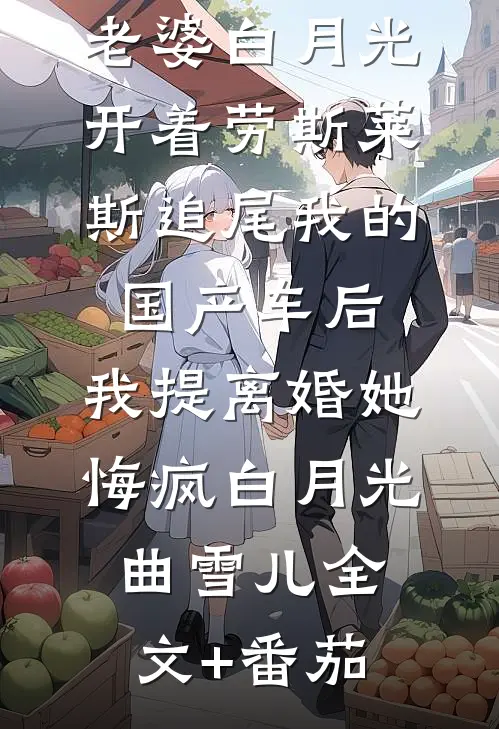 老婆白月光开着劳斯莱斯追尾我的国产车后，我提离婚她悔疯白月光曲雪儿全文+番茄