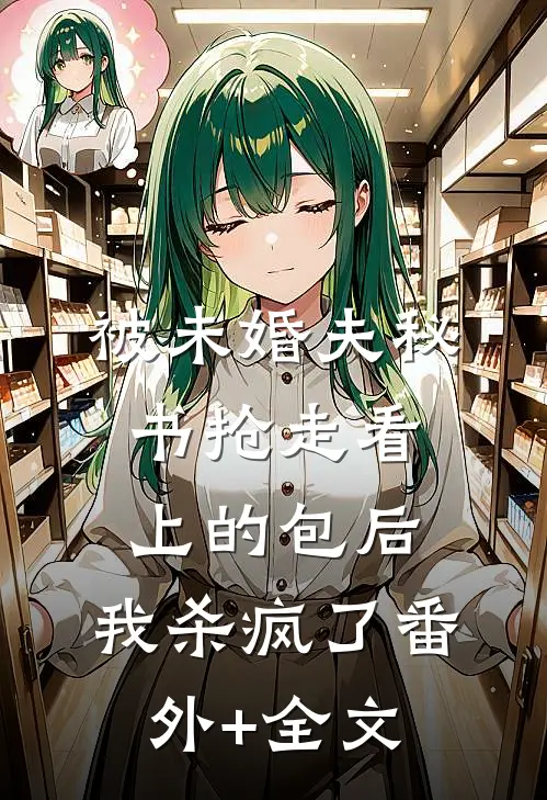 被未婚夫秘书抢走看上的包后，我杀疯了(番外)+(全文)
