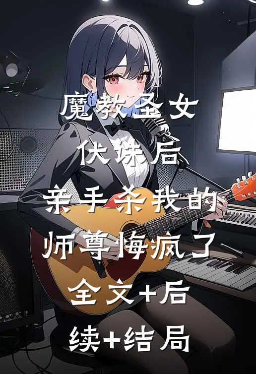 魔教圣女伏诛后，亲手杀我的师尊悔疯了全文+后续+结局