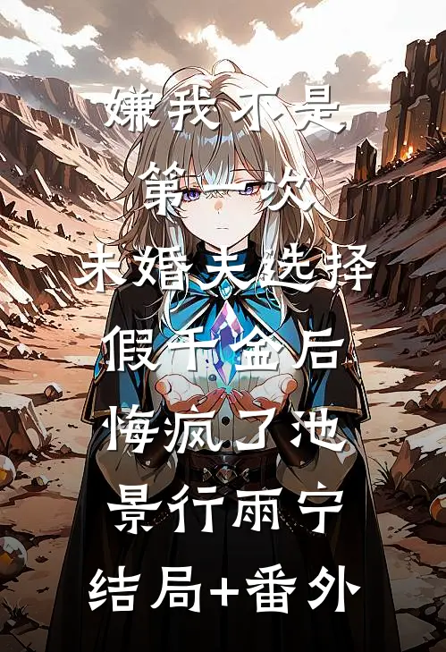 嫌我不是第一次，未婚夫选择假千金后悔疯了池景行雨宁:结局+番外